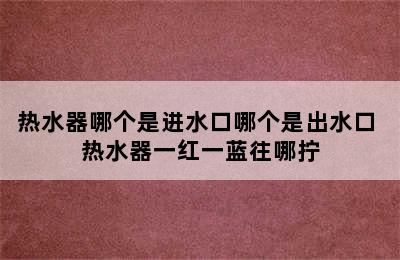 热水器哪个是进水口哪个是出水口 热水器一红一蓝往哪拧